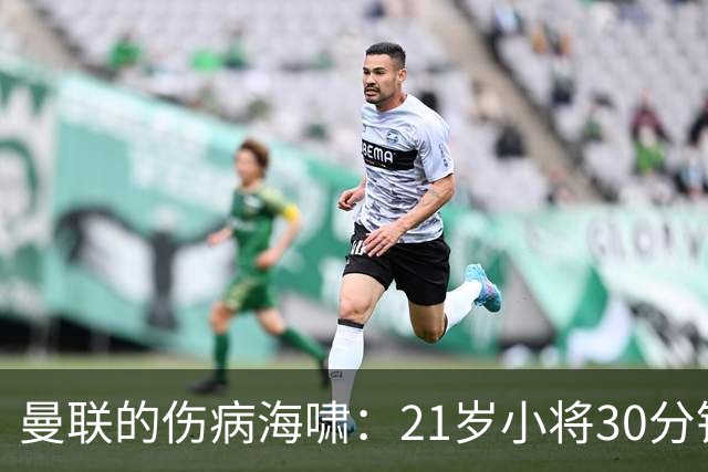 曼联的伤病海啸：21岁小将30分钟崩溃下场