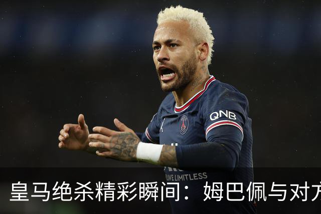 皇马绝杀精彩瞬间：姆巴佩与对方谁被戳到痛点？